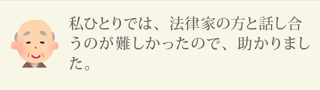 私ひとりでは、法律家の方と話し合うのが難しかったので、助かりました。